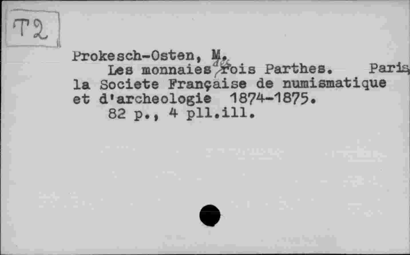 ﻿•TS.
Brokesch-Osten, M.
Les monnaies^rois Parthes. Рагіц la Société Française de numismatique et d*archéologie 1874-1875«
82 p., 4 pli,ill.